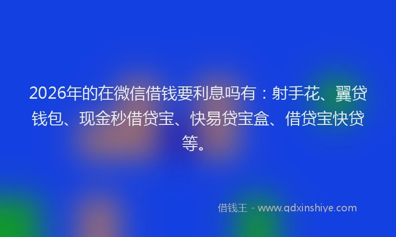 2026年的在微信借钱要利息吗有：射手花、翼贷钱包、现金秒借贷宝、快易贷宝盒、借贷宝快贷等。