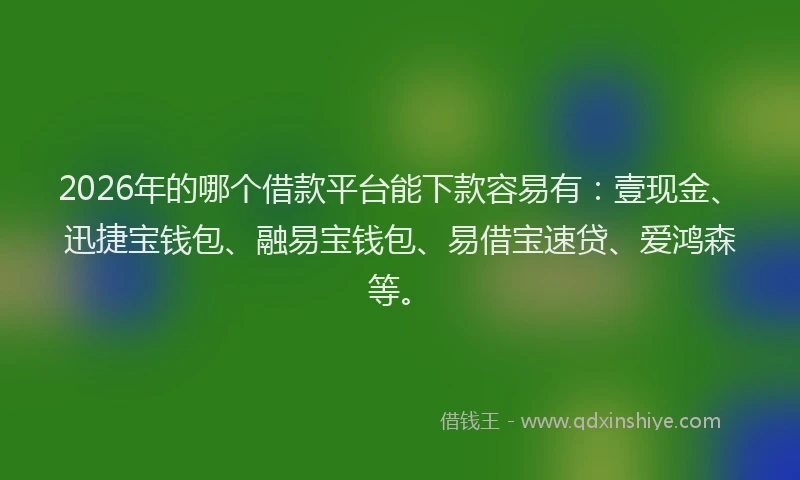 2026年的哪个借款平台能下款容易有：壹现金、迅捷宝钱包、融易宝钱包、易借宝速贷、爱鸿森等。