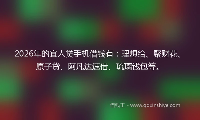 2026年的宜人贷手机借钱有：理想给、聚财花、原子贷、阿凡达速借、琉璃钱包等。