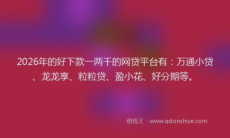 2026年的好下款一两千的网贷平台有：万通小贷、龙龙享、粒粒贷、盈小花、好分期等。