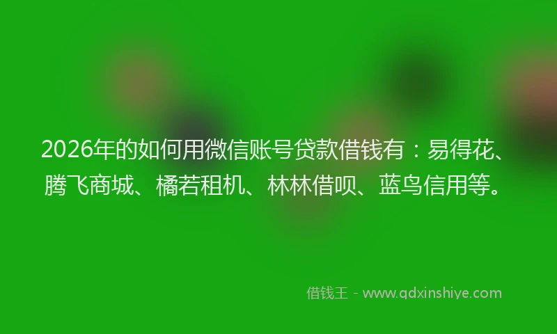2026年的如何用微信账号贷款借钱有：易得花、腾飞商城、橘若租机、林林借呗、蓝鸟信用等。
