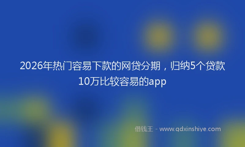 2026年热门容易下款的网贷分期，归纳5个贷款10万比较容易的app