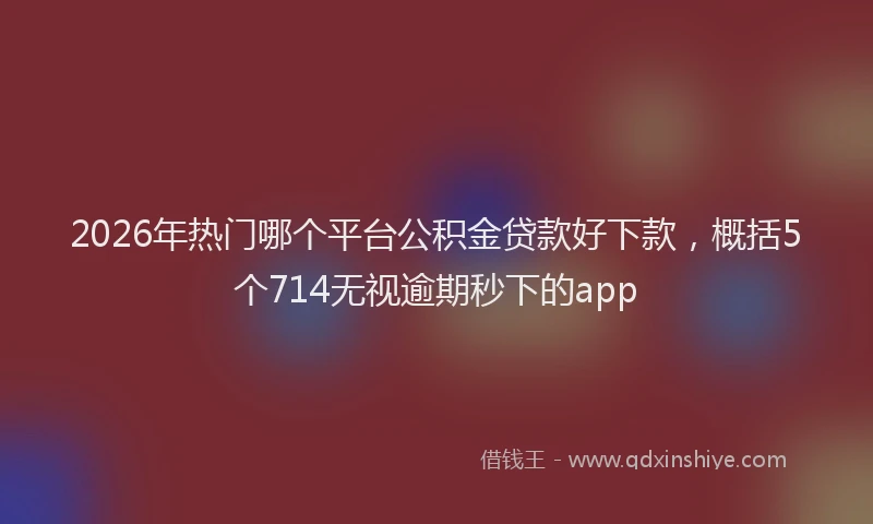 2026年热门哪个平台公积金贷款好下款，概括5个714无视逾期秒下的app