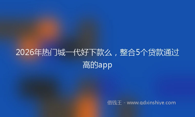 2026年热门城一代好下款么，整合5个贷款通过高的app