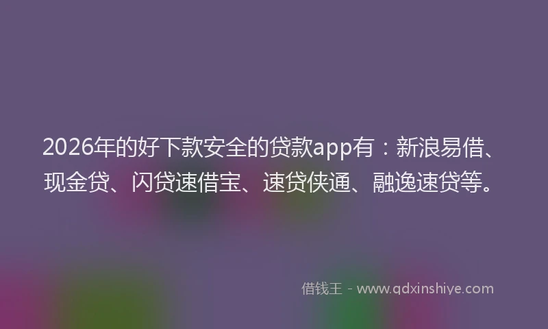 2026年的好下款安全的贷款app有：新浪易借、现金贷、闪贷速借宝、速贷侠通、融逸速贷等。