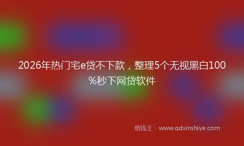 2026年热门宅e贷不下款，整理5个无视黑白100%秒下网贷软件
