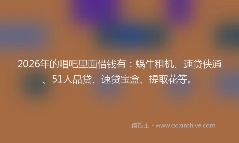 2026年的唱吧里面借钱有：蜗牛租机、速贷侠通、51人品贷、速贷宝盒、提取花等。