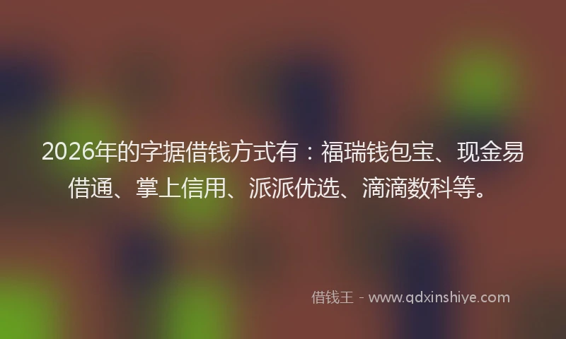 2026年的字据借钱方式有：福瑞钱包宝、现金易借通、掌上信用、派派优选、滴滴数科等。