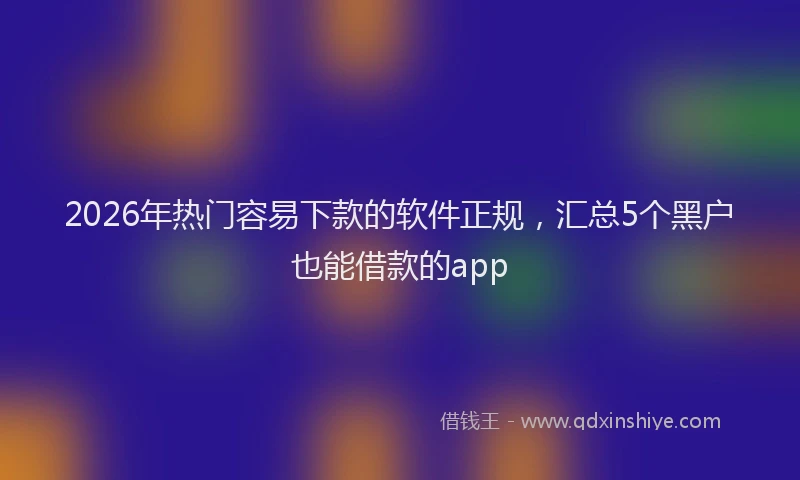 2026年热门容易下款的软件正规，汇总5个黑户也能借款的app