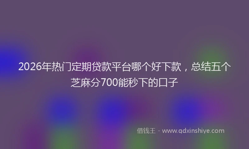 2026年热门定期贷款平台哪个好下款，总结五个芝麻分700能秒下的口子