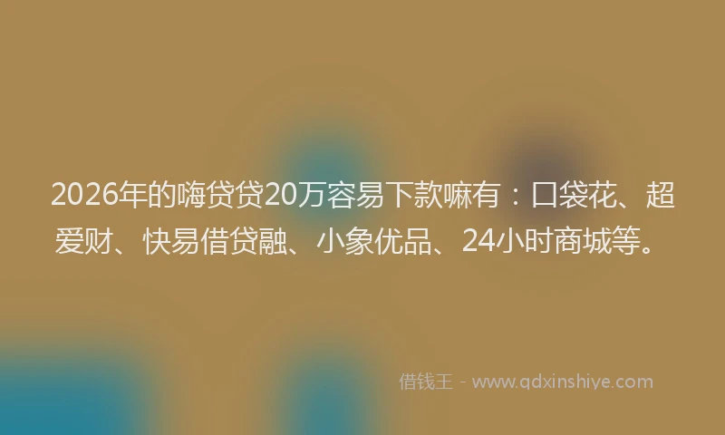 2026年的嗨贷贷20万容易下款嘛有：口袋花、超爱财、快易借贷融、小象优品、24小时商城等。