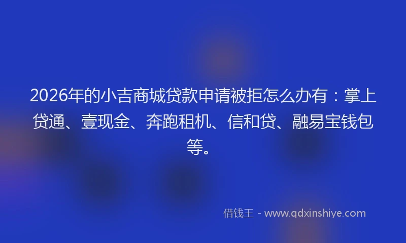 2026年的小吉商城贷款申请被拒怎么办有：掌上贷通、壹现金、奔跑租机、信和贷、融易宝钱包等。