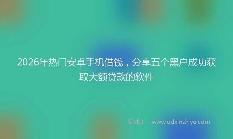 2026年热门安卓手机借钱，分享五个黑户成功获取大额贷款的软件