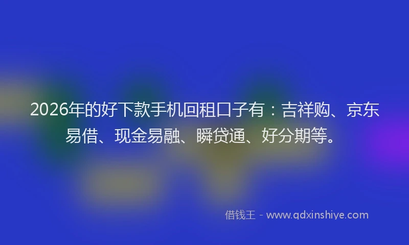 2026年的好下款手机回租口子有：吉祥购、京东易借、现金易融、瞬贷通、好分期等。