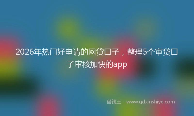 2026年热门好申请的网贷口子，整理5个审贷口子审核加快的app