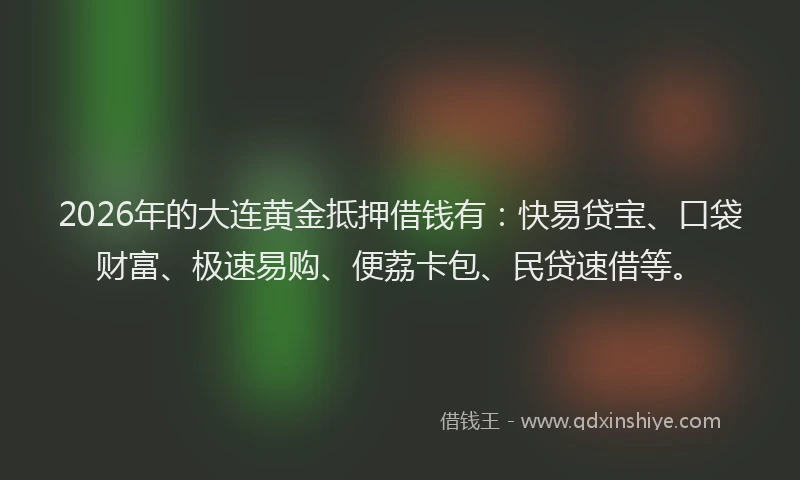 2026年的大连黄金抵押借钱有：快易贷宝、口袋财富、极速易购、便荔卡包、民贷速借等。