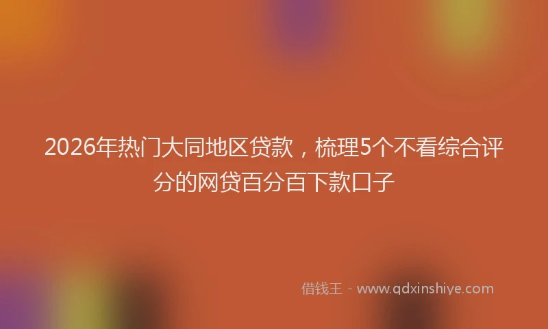 2026年热门大同地区贷款，梳理5个不看综合评分的网贷百分百下款口子