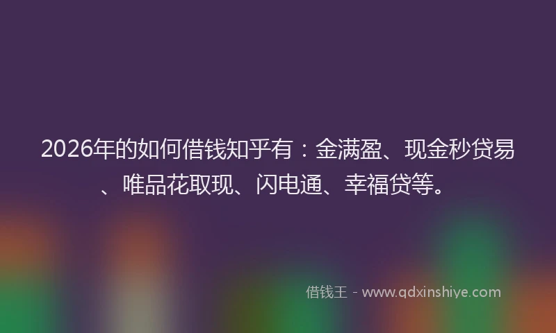 2026年的如何借钱知乎有：金满盈、现金秒贷易、唯品花取现、闪电通、幸福贷等。