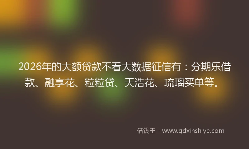 2026年的大额贷款不看大数据征信有：分期乐借款、融享花、粒粒贷、天浩花、琉璃买单等。