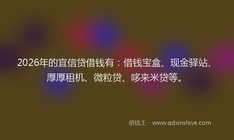 2026年的宜信贷借钱有：借钱宝盒、现金驿站、厚厚租机、微粒贷、哆来米贷等。