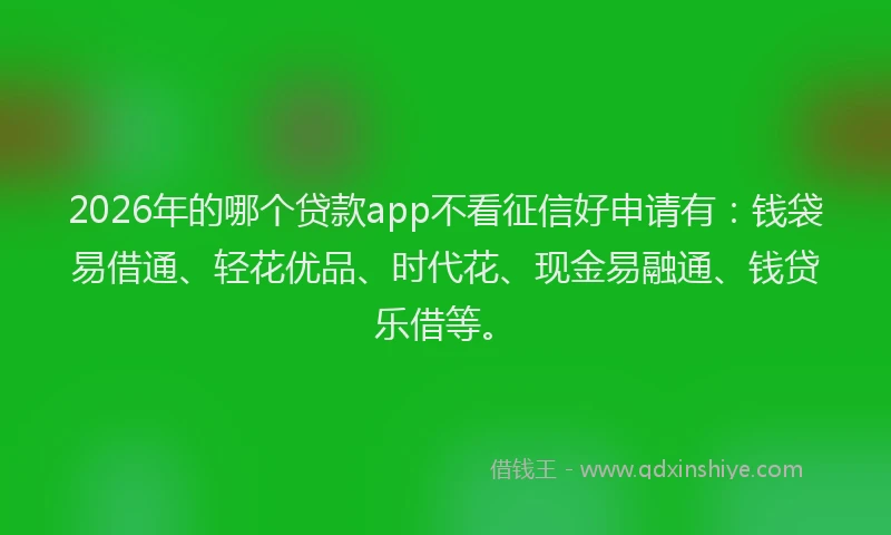 2026年的哪个贷款app不看征信好申请有：钱袋易借通、轻花优品、时代花、现金易融通、钱贷乐借等。