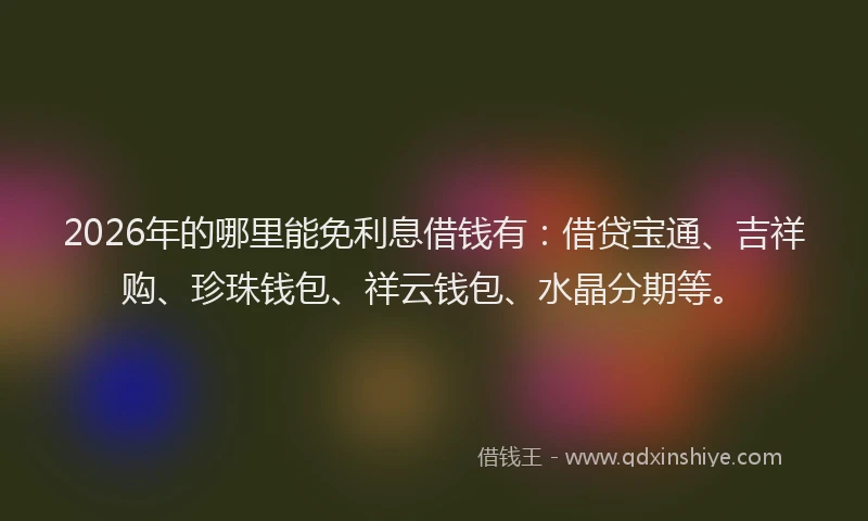 2026年的哪里能免利息借钱有：借贷宝通、吉祥购、珍珠钱包、祥云钱包、水晶分期等。