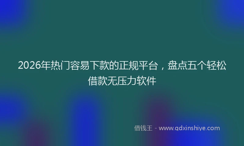2026年热门容易下款的正规平台，盘点五个轻松借款无压力软件