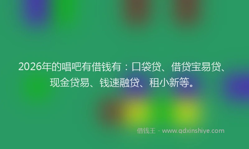 2026年的唱吧有借钱有：口袋贷、借贷宝易贷、现金贷易、钱速融贷、租小新等。