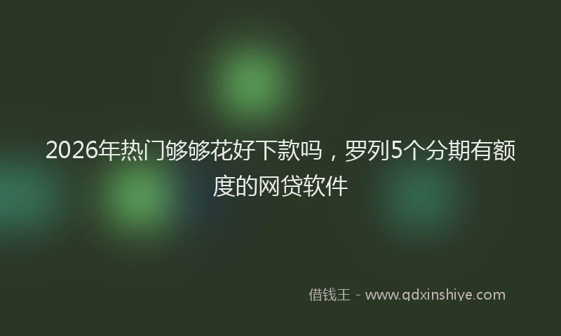 2026年热门够够花好下款吗，罗列5个分期有额度的网贷软件