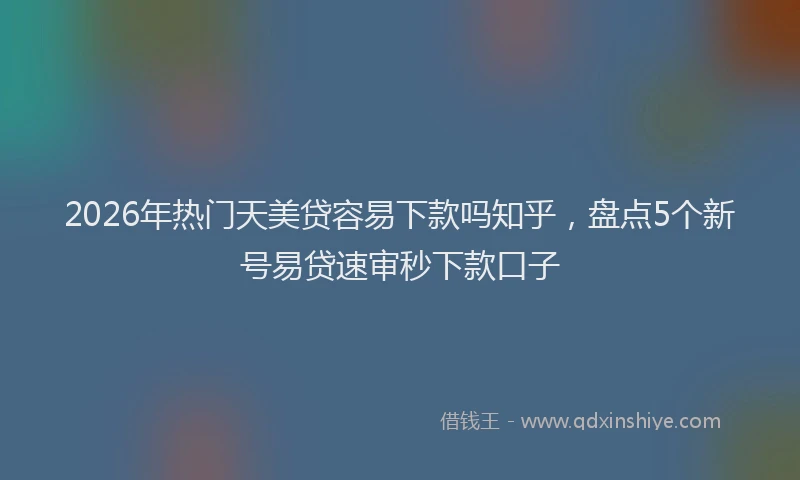 2026年热门天美贷容易下款吗知乎，盘点5个新号易贷速审秒下款口子