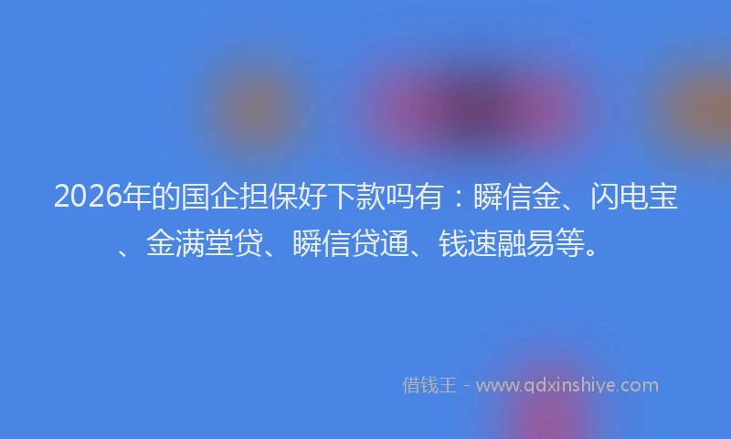 2026年的国企担保好下款吗有：瞬信金、闪电宝、金满堂贷、瞬信贷通、钱速融易等。