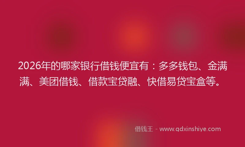 2026年的哪家银行借钱便宜有：多多钱包、金满满、美团借钱、借款宝贷融、快借易贷宝盒等。
