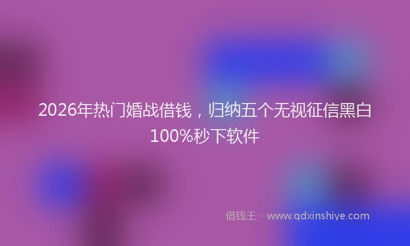 2026年热门婚战借钱,归纳五个无视征信黑白100%秒下软件