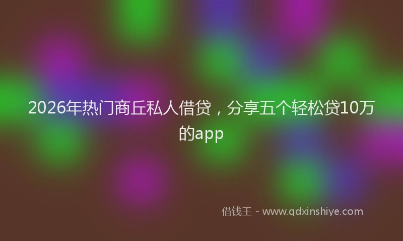 2026年热门商丘私人借贷，分享五个轻松贷10万的app