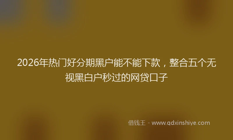 2026年热门好分期黑户能不能下款，整合五个无视黑白户秒过的网贷口子