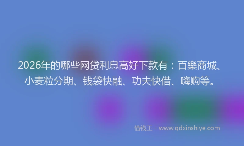 2026年的哪些网贷利息高好下款有：百樂商城、小麦粒分期、钱袋快融、功夫快借、嗨购等。