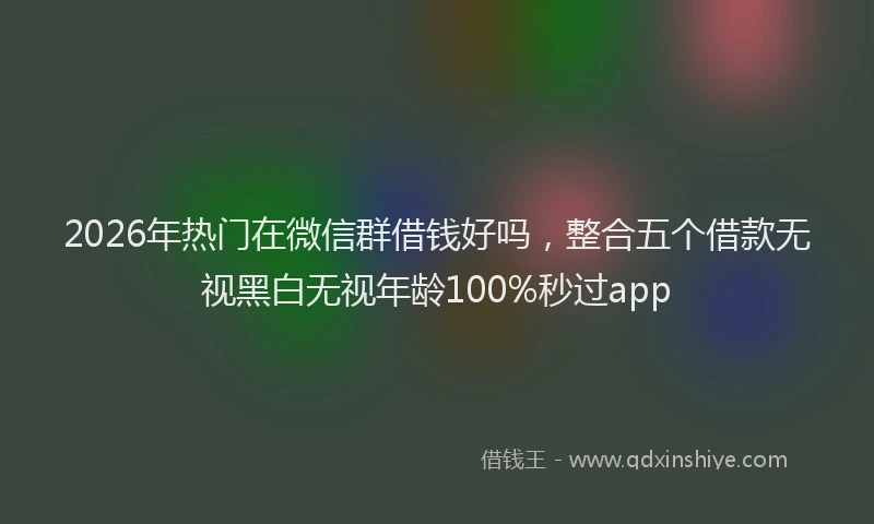 2026年热门在微信群借钱好吗，整合五个借款无视黑白无视年龄100%秒过app