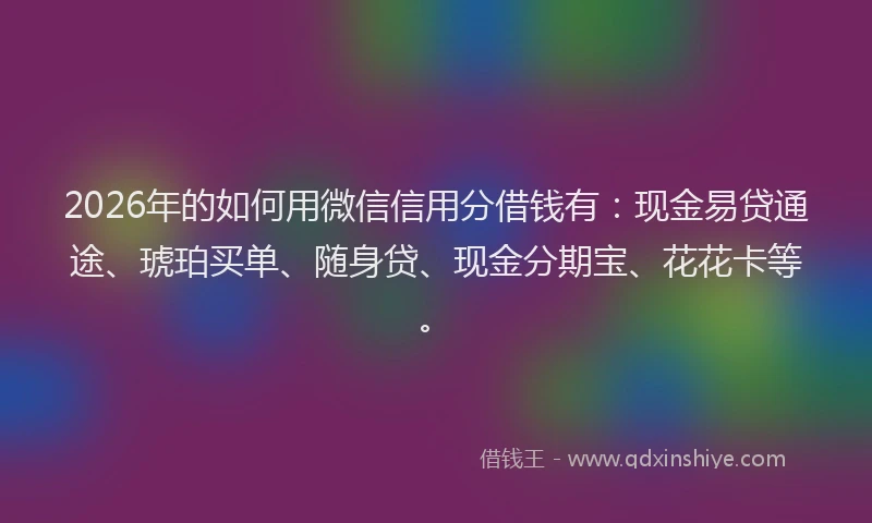 2026年的如何用微信信用分借钱有：现金易贷通途、琥珀买单、随身贷、现金分期宝、花花卡等。