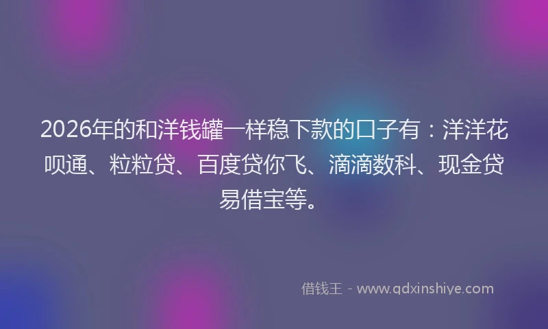 2026年的和洋钱罐一样稳下款的口子有：洋洋花呗通、粒粒贷、百度贷你飞、滴滴数科、现金贷易借宝等。