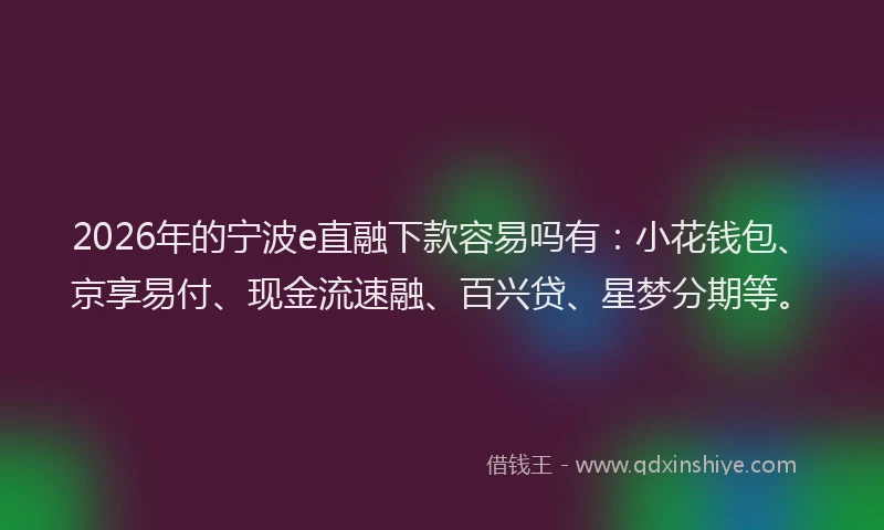 2026年的宁波e直融下款容易吗有：小花钱包、京享易付、现金流速融、百兴贷、星梦分期等。