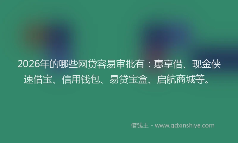 2026年的哪些网贷容易审批有：惠享借、现金侠速借宝、信用钱包、易贷宝盒、启航商城等。