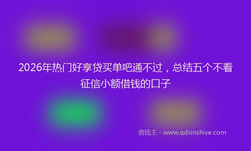 2026年热门好享贷买单吧通不过，总结五个不看征信小额借钱的口子