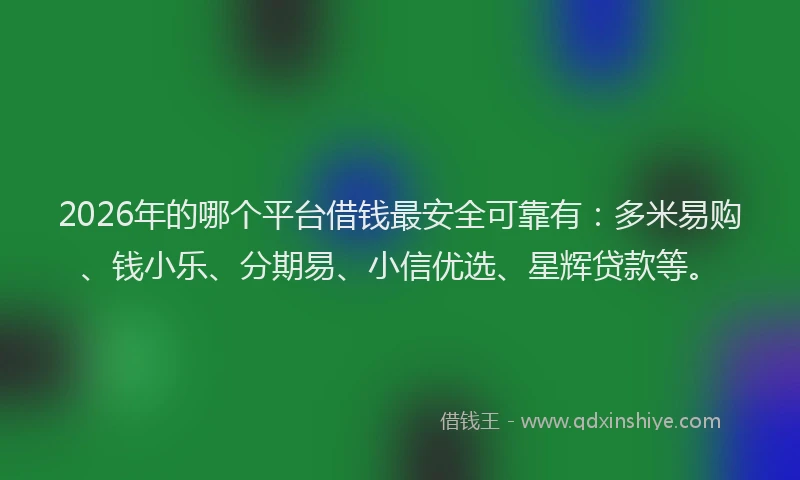 2026年的哪个平台借钱最安全可靠有：多米易购、钱小乐、分期易、小信优选、星辉贷款等。
