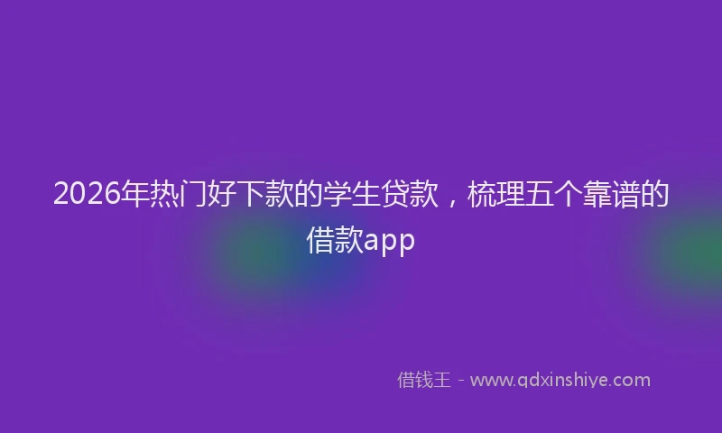 2026年热门好下款的学生贷款，梳理五个靠谱的借款app
