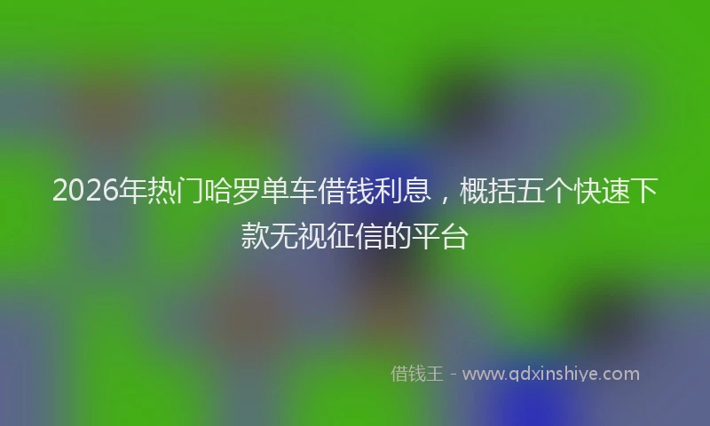 2026年热门哈罗单车借钱利息，概括五个快速下款无视征信的平台