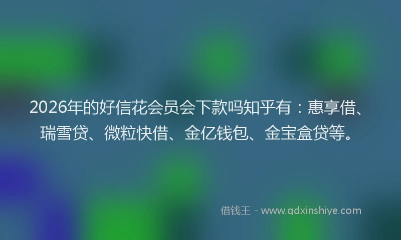 2026年的好信花会员会下款吗知乎有：惠享借、瑞雪贷、微粒快借、金亿钱包、金宝盒贷等。