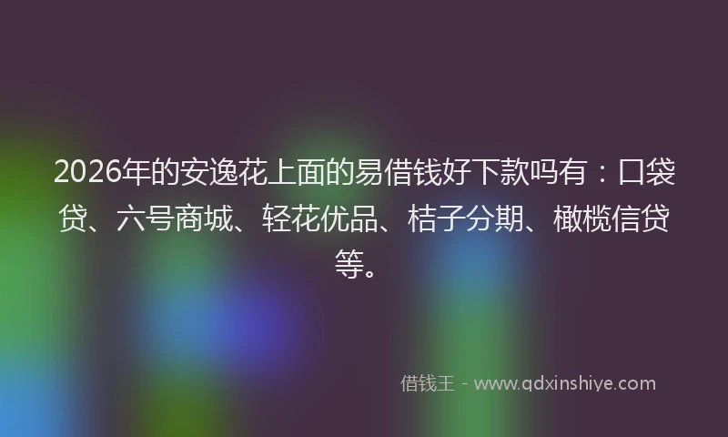 2026年的安逸花上面的易借钱好下款吗有:口袋贷、六号商城、轻花优品、桔子分期、橄榄信贷等。