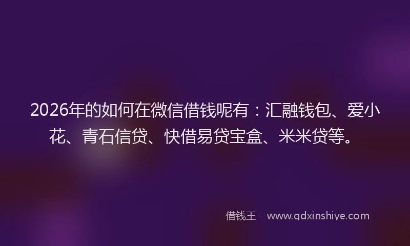 2026年的如何在微信借钱呢有：汇融钱包、爱小花、青石信贷、快借易贷宝盒、米米贷等。
