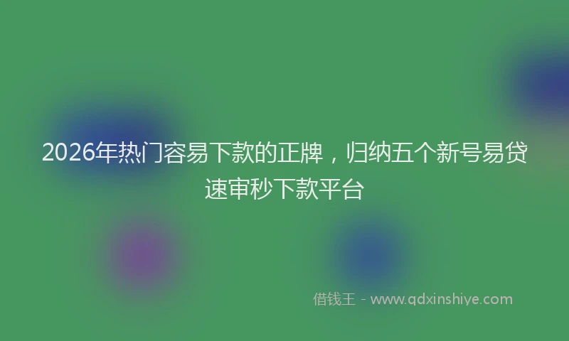 2026年热门容易下款的正牌，归纳五个新号易贷速审秒下款平台