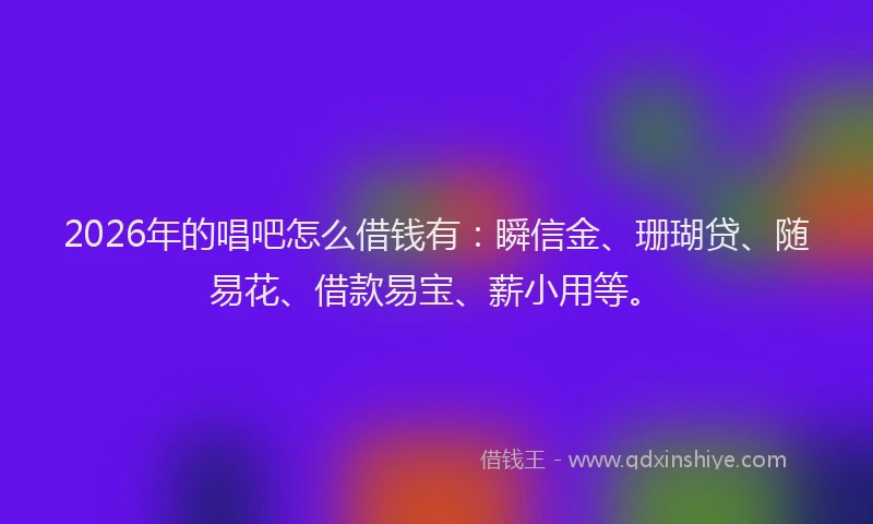 2026年的唱吧怎么借钱有：瞬信金、珊瑚贷、随易花、借款易宝、薪小用等。